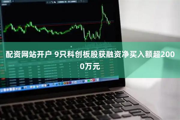 配资网站开户 9只科创板股获融资净买入额超2000万元