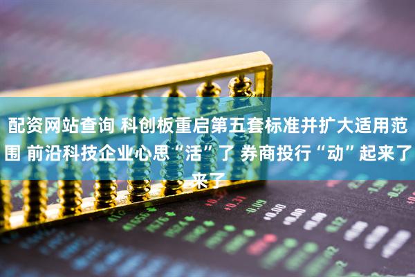 配资网站查询 科创板重启第五套标准并扩大适用范围 前沿科技企业心思“活”了 券商投行“动”起来了