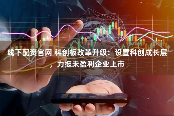 线下配资官网 科创板改革升级：设置科创成长层，力挺未盈利企业上市