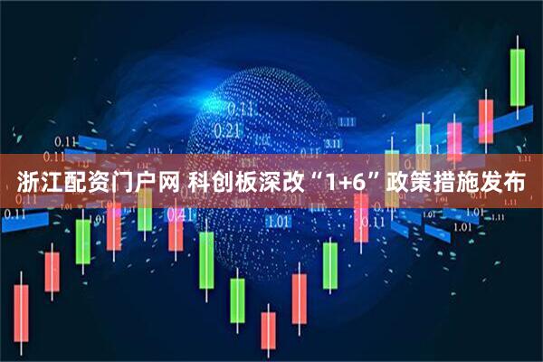 浙江配资门户网 科创板深改“1+6”政策措施发布