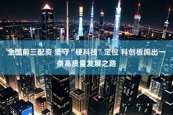 全国前三配资 坚守“硬科技”定位 科创板闯出一条高质量发展之路