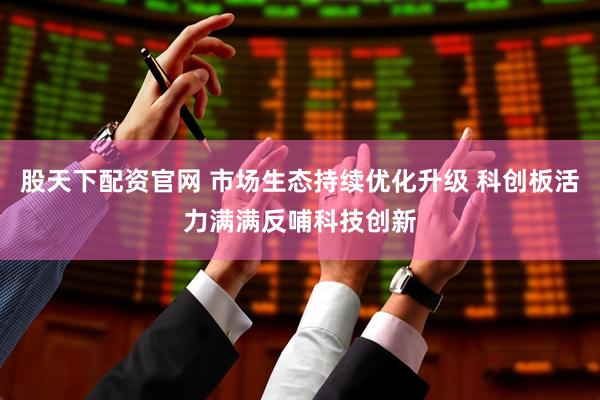 股天下配资官网 市场生态持续优化升级 科创板活力满满反哺科技创新