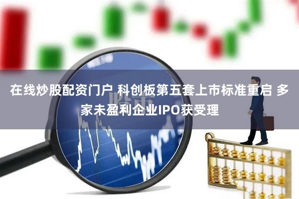 在线炒股配资门户 科创板第五套上市标准重启 多家未盈利企业IPO获受理