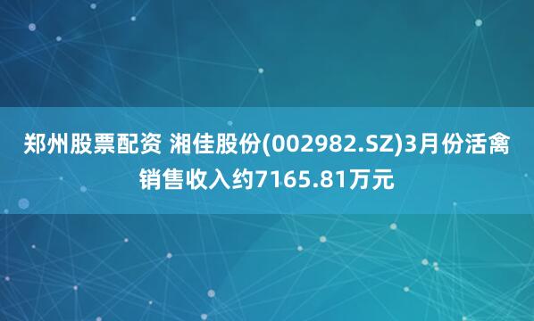 郑州股票配资 湘佳股份(002982.SZ)3月份活禽销售收入约7165.81万元