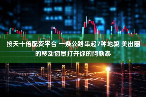 按天十倍配资平台 一条公路串起7种地貌 美出圈的移动窗景打开你的阿勒泰