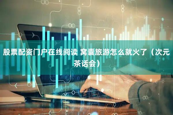 股票配资门户在线阅读 窝囊旅游怎么就火了（次元茶话会）