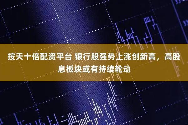 按天十倍配资平台 银行股强势上涨创新高，高股息板块或有持续轮动