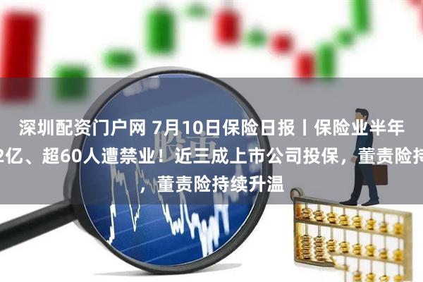 深圳配资门户网 7月10日保险日报丨保险业半年被罚近2亿、超60人遭禁业！近三成上市公司投保，董责险持续升温