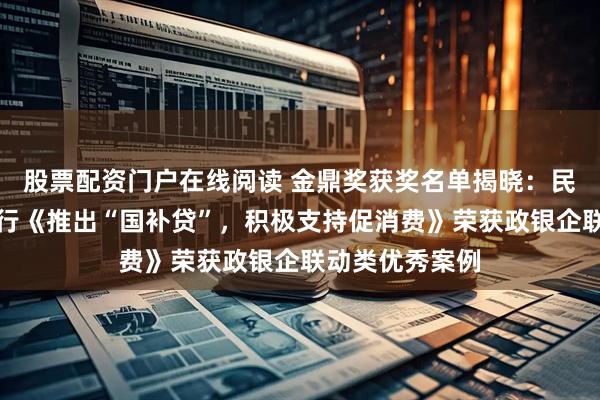 股票配资门户在线阅读 金鼎奖获奖名单揭晓：民生银行西安分行《推出“国补贷”，积极支持促消费》荣获政银企联动类优秀案例