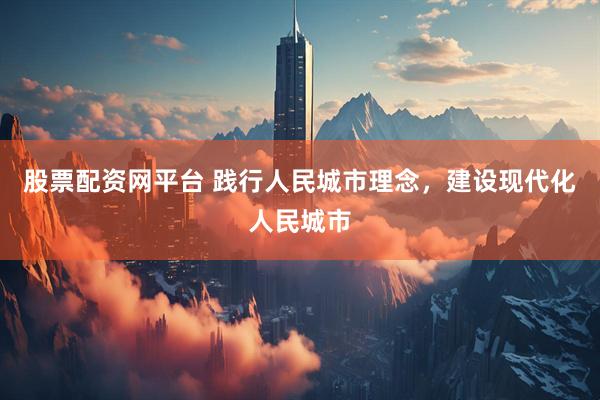 股票配资网平台 践行人民城市理念，建设现代化人民城市