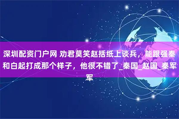 深圳配资门户网 劝君莫笑赵括纸上谈兵，能跟强秦和白起打成那个样子，他很不错了_秦国_赵国_秦军