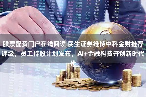 股票配资门户在线阅读 民生证券维持中科金财推荐评级，员工持股计划发布，AI+金融科技开创新时代