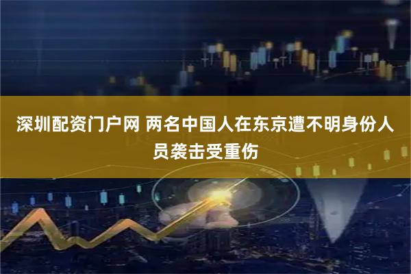 深圳配资门户网 两名中国人在东京遭不明身份人员袭击受重伤