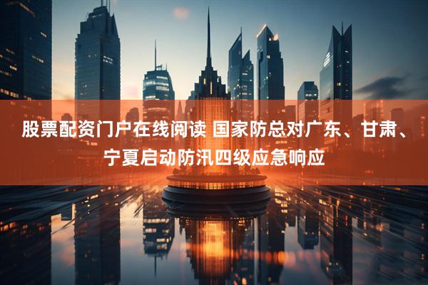 股票配资门户在线阅读 国家防总对广东、甘肃、宁夏启动防汛四级应急响应