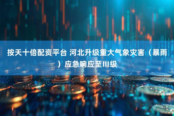 按天十倍配资平台 河北升级重大气象灾害（暴雨）应急响应至Ⅲ级