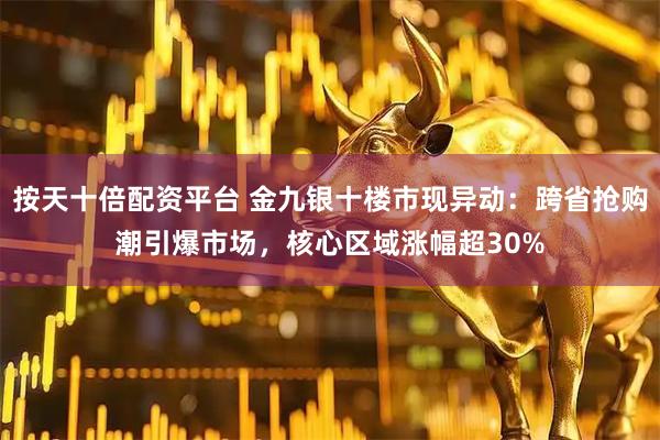 按天十倍配资平台 金九银十楼市现异动：跨省抢购潮引爆市场，核心区域涨幅超30%