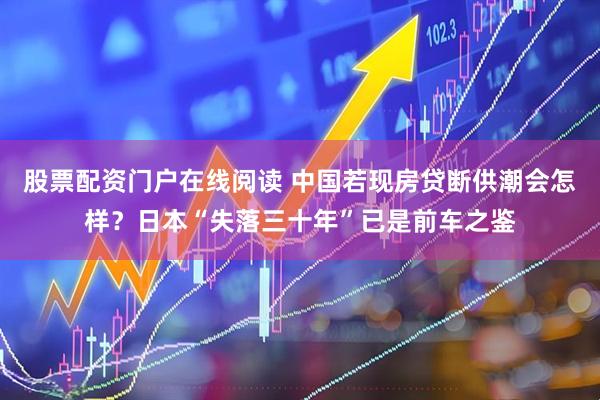 股票配资门户在线阅读 中国若现房贷断供潮会怎样？日本“失落三十年”已是前车之鉴