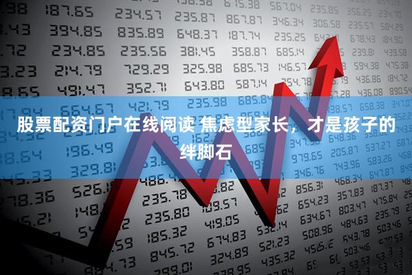 股票配资门户在线阅读 焦虑型家长，才是孩子的绊脚石