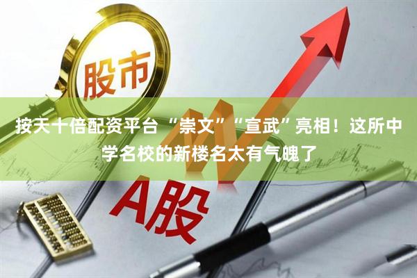 按天十倍配资平台 “崇文”“宣武”亮相！这所中学名校的新楼名太有气魄了