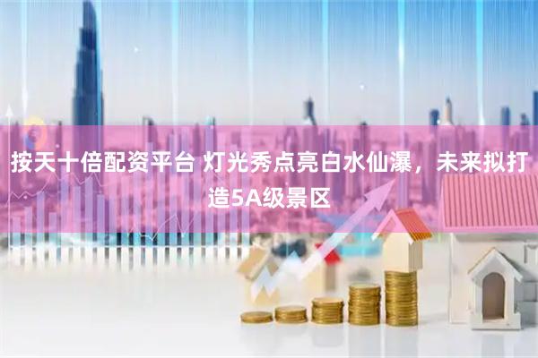 按天十倍配资平台 灯光秀点亮白水仙瀑,未来拟打造5A级景区