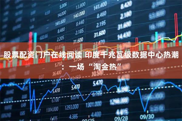 股票配资门户在线阅读 印度千兆瓦级数据中心热潮:一场 “淘金热”