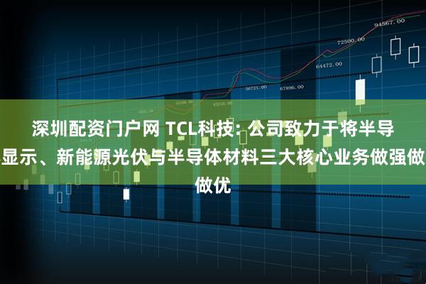 深圳配资门户网 TCL科技: 公司致力于将半导体显示、新能源光伏与半导体材料三大核心业务做强做优
