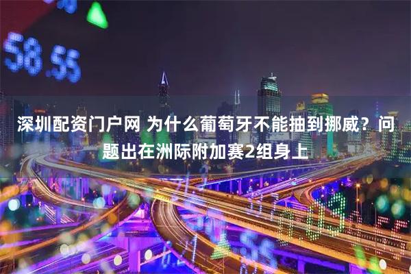 深圳配资门户网 为什么葡萄牙不能抽到挪威？问题出在洲际附加赛2组身上