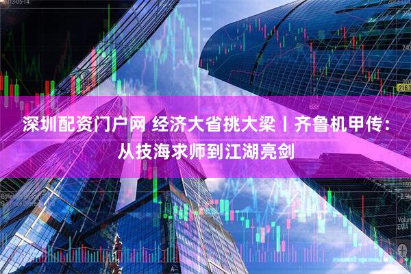 深圳配资门户网 经济大省挑大梁丨齐鲁机甲传：从技海求师到江湖亮剑
