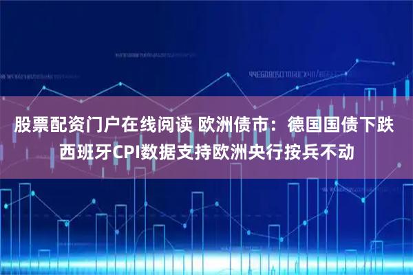 股票配资门户在线阅读 欧洲债市:德国国债下跌 西班牙CPI数据支持欧洲央行按兵不动