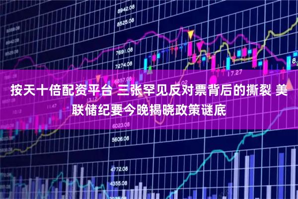 按天十倍配资平台 三张罕见反对票背后的撕裂 美联储纪要今晚揭晓政策谜底