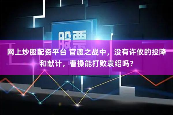 网上炒股配资平台 官渡之战中，没有许攸的投降和献计，曹操能打败袁绍吗？